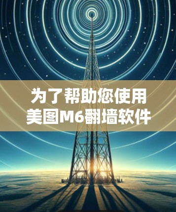为了帮助您使用美图M6翻墙软件，以下是一步步的指南