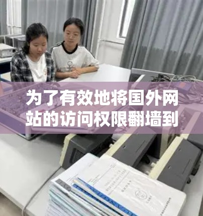 为了有效地将国外网站的访问权限翻墙到国内服务器，您可以按照以下步骤操作