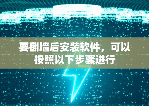 要翻墙后安装软件，可以按照以下步骤进行