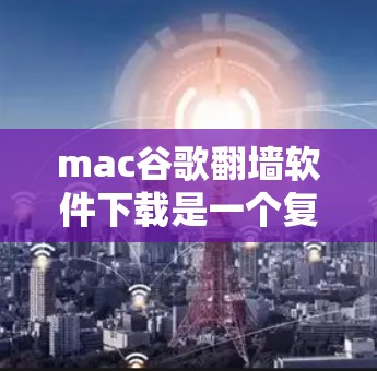 mac谷歌翻墙软件下载是一个复杂的过程，涉及多个步骤和配置文件。以下是一个详细的步骤指南，帮助您顺利下载和使用这些软件