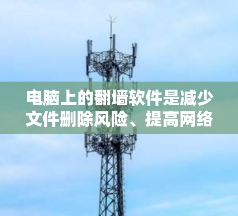 电脑上的翻墙软件是减少文件删除风险、提高网络稳定性的重要工具。以下是一些常见的翻墙软件及其功能
