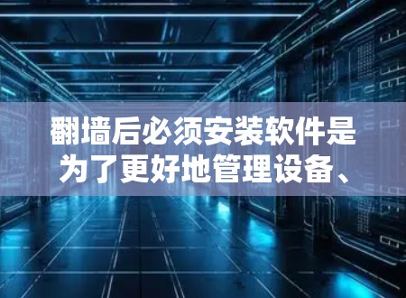 翻墙后必须安装软件是为了更好地管理设备、保护数据安全、控制网络配置，以及提高工作效率。以下是一些常见的软件推荐，可以根据个人需求选择合适的