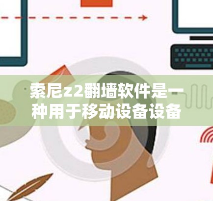索尼z2翻墙软件是一种用于移动设备设备内容的工具，通常涉及设备间的数据交换和加密技术。以下是关于该软件的详细总结