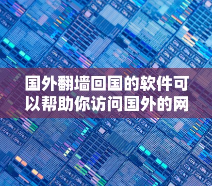 国外翻墙回国的软件可以帮助你访问国外的网站、论坛、文档等资源。以下是一些可靠的软件推荐，帮助你进行翻墙和访问国外内容