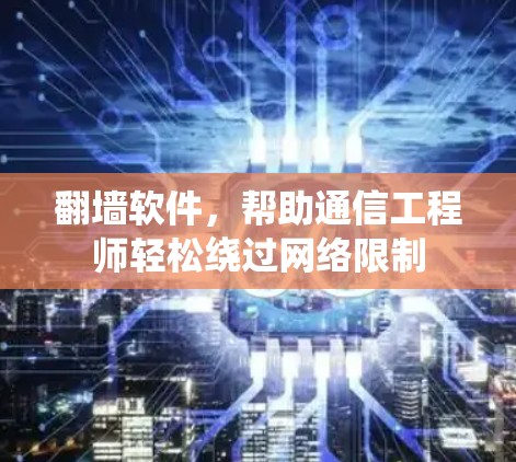 翻墙软件，帮助通信工程师轻松绕过网络限制
