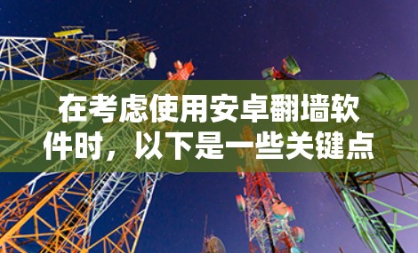在考虑使用安卓翻墙软件时，以下是一些关键点和建议，帮助你做出明智的选择