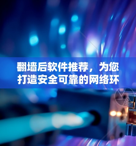 翻墙后软件推荐，为您打造安全可靠的网络环境