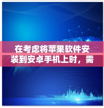 在考虑将苹果软件安装到安卓手机上时，需谨慎评估隐私、安全和合规性问题。以下是一些关键点的总结