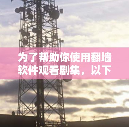 为了帮助你使用翻墙软件观看剧集，以下是一些推荐的步骤和建议