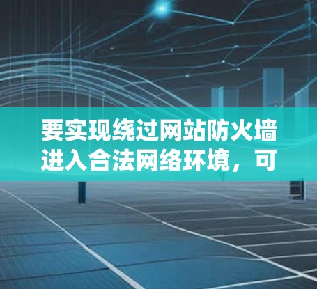 要实现绕过网站防火墙进入合法网络环境，可以按照以下步骤操作