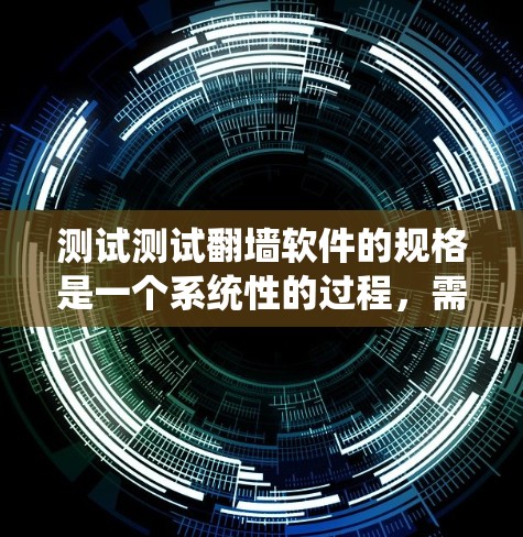 测试测试翻墙软件的规格是一个系统性的过程，需要全面覆盖各个功能模块，确保设备兼容，测试设备不同配置下的性能，收集测试数据并分析，找出潜在问题并进行修复或优化。以下是详细的步骤和注意事项