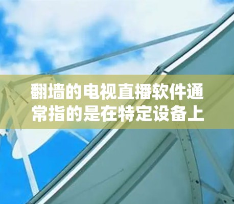 翻墙的电视直播软件通常指的是在特定设备上运行的软件，用于隔离互联网，让特定网站无法访问，但允许下载和观看特定内容。这类软件主要用于观看特定地区的网络流媒体、视频直播、游戏等，而不是传统的电视节目