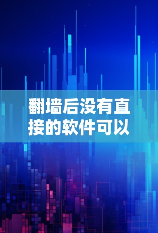 翻墙后没有直接的软件可以使用，但如果你希望继续使用其他软件或工具，可以通过以下方式继续使用翻墙后的访问位置