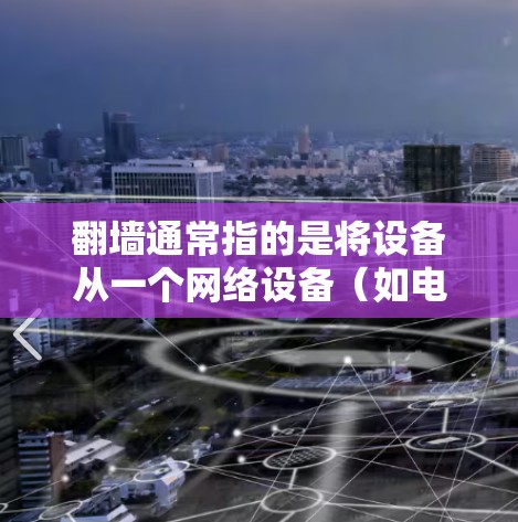 翻墙通常指的是将设备从一个网络设备（如电脑）转移到另一个设备，如手机或手机电脑。因此，您提到的ins的翻墙手机软件可能是指您想使用的是某种翻墙软件来将手机设备从一个设备（如电脑）转移到另一个设备