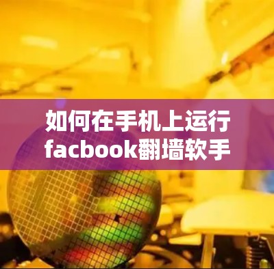如何在手机上运行facbook翻墙软手机软件