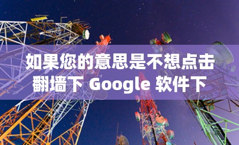 如果您的意思是不想点击翻墙下 Google 软件下载，可能是因为担心被某些网站的限制，或者担心某些平台的限制。以下是一些建议，帮助您轻松完成下载