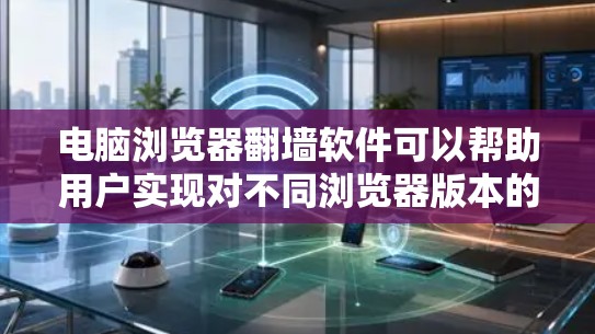 电脑浏览器翻墙软件可以帮助用户实现对不同浏览器版本的翻墙功能，根据用户的具体需求选择适合的软件。以下是几种常见类型的翻墙软件及其使用方法