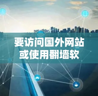 要访问国外网站或使用翻墙软件，需要选择适合的工具。以下是一些常用的翻墙软件及其特点