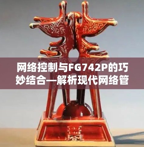 网络控制与FG742P的巧妙结合—解析现代网络管理的创新