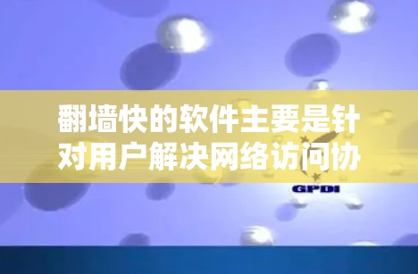 翻墙快的软件主要是针对用户解决网络访问协议（HTTP/HTTPS）问题的工具。以下是一些常见的翻墙快软件