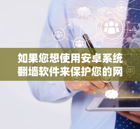 如果您想使用安卓系统翻墙软件来保护您的网络流量,以下是一个清晰的总结和步骤指南,帮助您做出明智的选择 如果您想使用安卓系统翻墙软件来保护您的网络流量,以下是一个清晰的总结和步骤指南,帮助您做出明智的选择