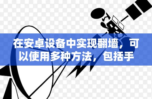 在安卓设备中实现翻墙，可以使用多种方法，包括手机自带的存储功能、第三方应用以及第三方移动存储服务。以下是一些常见的选择，结合其优缺点和适用场景，提供详细的推荐