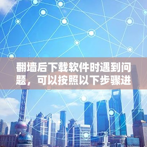 翻墙后下载软件时遇到问题，可以按照以下步骤进行解决