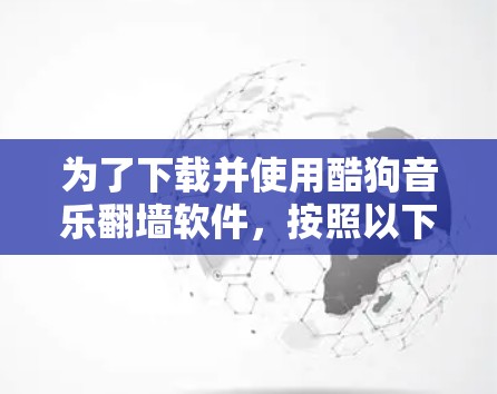 为了下载并使用酷狗音乐翻墙软件，按照以下步骤操作
