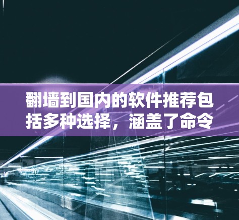 翻墙到国内的软件推荐包括多种选择，涵盖了命令行工具、第三方工具以及一些较为流行的用户界面工具。以下是一些推荐