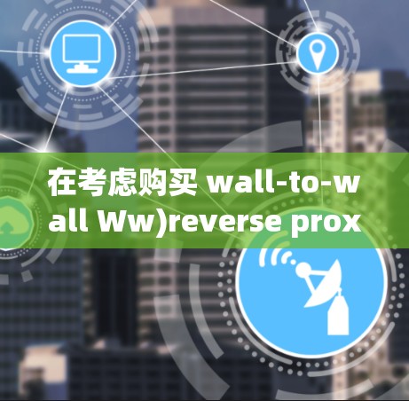 在考虑购买 wall-to-wall Ww)reverse proxy 软件时，以下是一个结构化的分析和建议，帮助你做出明智的选择