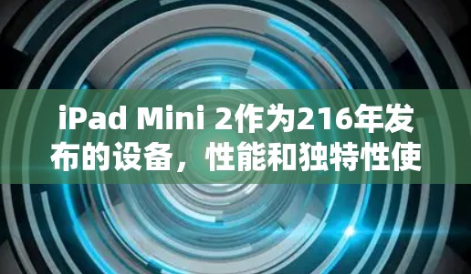 iPad Mini 2作为216年发布的设备，性能和独特性使其成为苹果设备的代表。翻墙软件在保护隐私方面有其作用，但其适用性和效果需考虑设备特性。以下是对iPad Mini 2用户使用翻墙软件的建议
