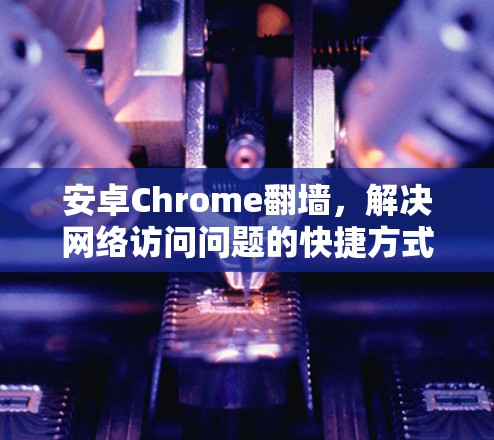 安卓Chrome翻墙,解决网络访问问题的快捷方式 安卓Chrome翻墙,解决网络访问问题的快捷方式