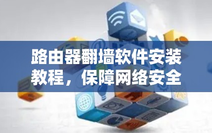 路由器翻墙软件安装教程，保障网络安全的实用指南