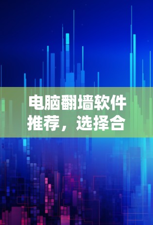 电脑翻墙软件推荐，选择合适的工具让网络更安全