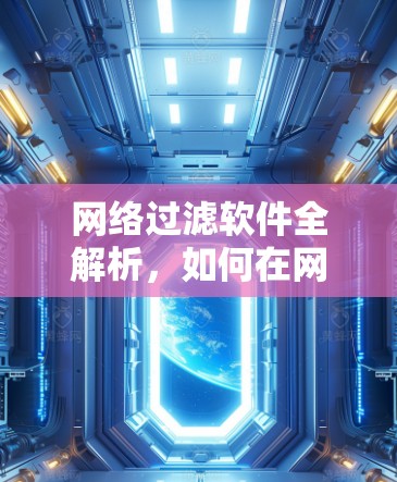 网络过滤软件全解析，如何在网络世界中保持透明与安全