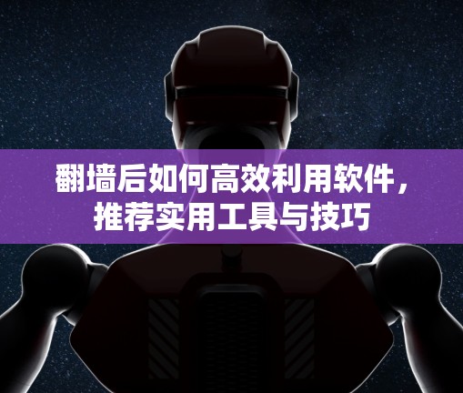 翻墙后如何高效利用软件，推荐实用工具与技巧