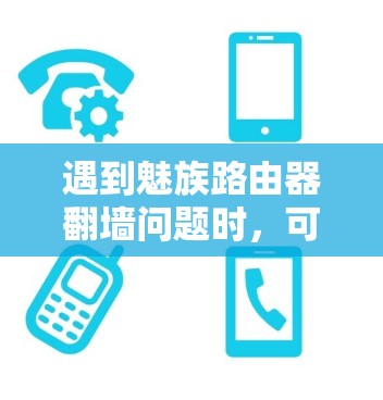 遇到魅族路由器翻墙问题时，可以按照以下步骤进行排查和解决