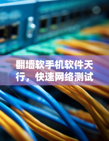 翻墙软手机软件天行，快速网络测试的便捷工具