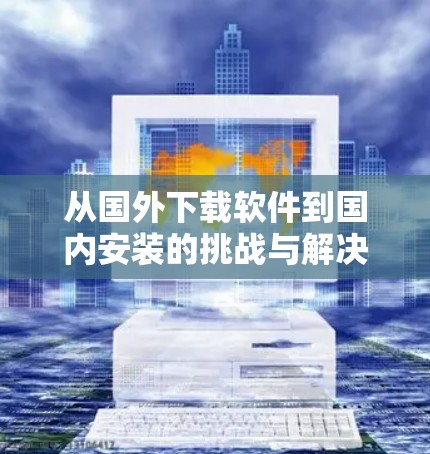 从国外下载软件到国内安装的挑战与解决方案
