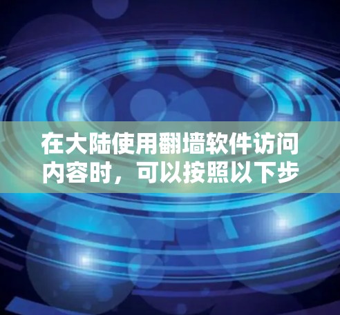 在大陆使用翻墙软件访问内容时，可以按照以下步骤操作