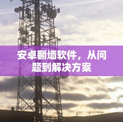 安卓翻墙软件，从问题到解决方案
