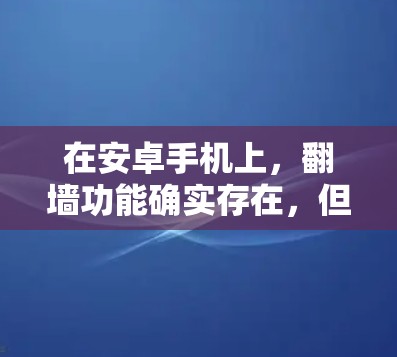 在安卓手机上，翻墙功能确实存在，但需要根据具体需求来选择合适的工具。以下是一些分步指南，帮助您完成翻墙操作