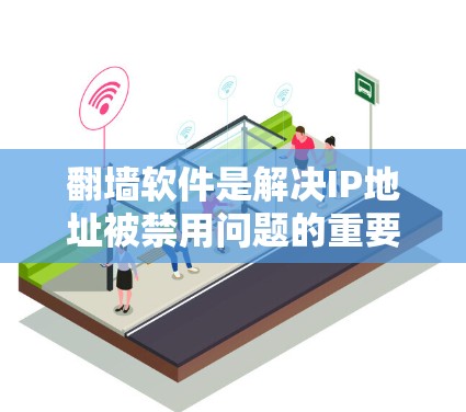 翻墙软件是解决IP地址被禁用问题的重要工具，根据使用的场景和需求，可以选择不同的翻墙软件。以下是对市场上常见翻墙软件的总结和推荐