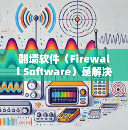 翻墙软件（Firewall Software）是解决外部网络访问问题的有效工具，通过限制外部网络与内部网络之间的数据传输，防止未经授权的访问。以下是使用翻墙软件的步骤和建议
