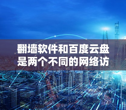 翻墙软件和百度云盘是两个不同的网络访问工具，它们在功能和应用场景上有所不同。以下是对这两个工具的详细介绍