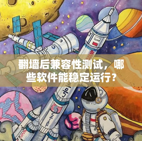 翻墙后兼容性测试，哪些软件能稳定运行？