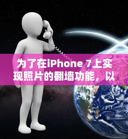 为了在iPhone 7上实现照片的翻墙功能，以下是一些建议和步骤，帮助你选择合适的解决方案