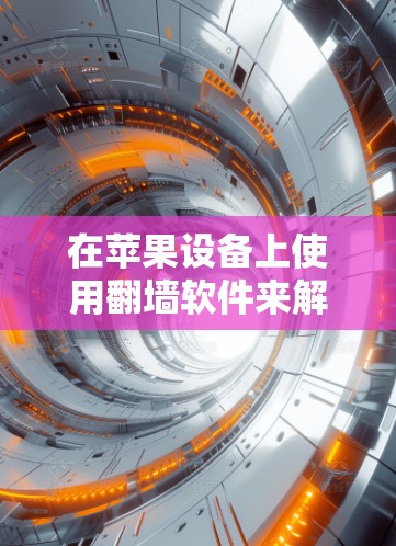 在苹果设备上使用翻墙软件来解决外部网络连接问题，以下是推荐的综合性选项，帮助您找到适合的解决方案