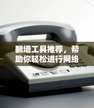 翻墙工具推荐，帮助你轻松进行网络翻墙的便捷选择