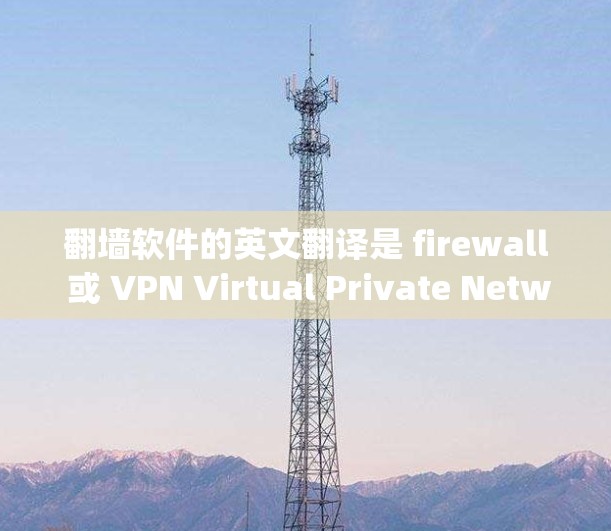 翻墙软件的英文翻译是 firewall 或 VPN Virtual Private Network)具体来说